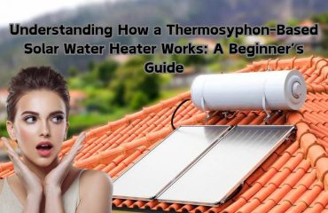 Understanding How a Thermosyphon-Based Solar Water Heater Works: A Beginner’s Guide